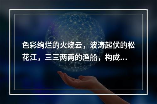 色彩绚烂的火烧云，波涛起伏的松花江，三三两两的渔船，构成了一