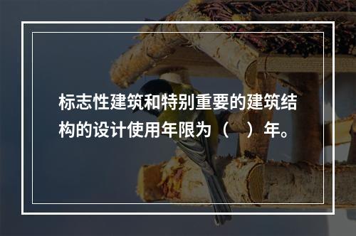 标志性建筑和特别重要的建筑结构的设计使用年限为（　）年。