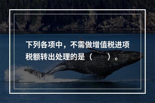 下列各项中，不需做增值税进项税额转出处理的是（　　）。