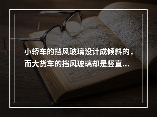 小轿车的挡风玻璃设计成倾斜的，而大货车的挡风玻璃却是竖直的。