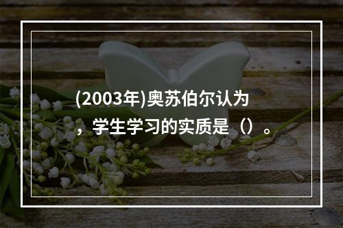 (2003年)奥苏伯尔认为，学生学习的实质是（）。