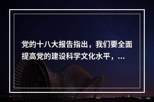 党的十八大报告指出，我们要全面提高党的建设科学文化水平，就要