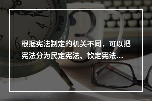 根据宪法制定的机关不同，可以把宪法分为民定宪法、钦定宪法和协