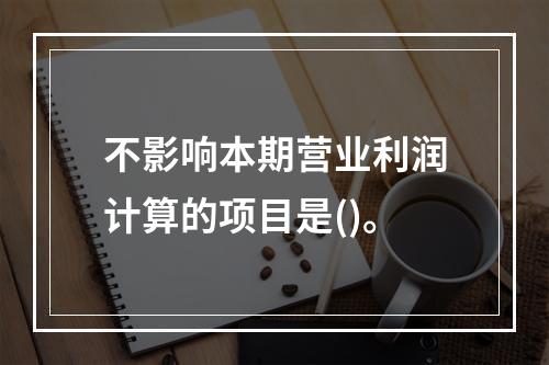 不影响本期营业利润计算的项目是()。