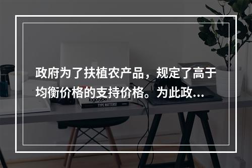 政府为了扶植农产品，规定了高于均衡价格的支持价格。为此政府应