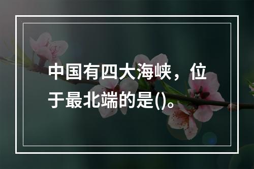 中国有四大海峡，位于最北端的是()。