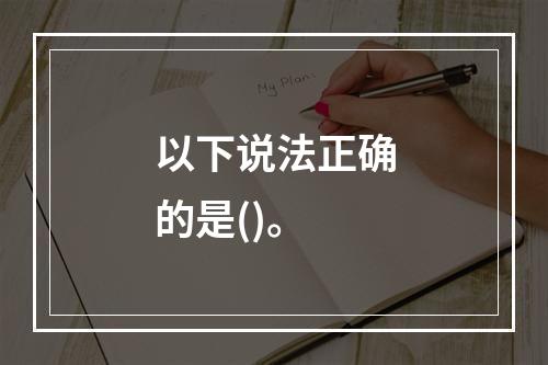 以下说法正确的是()。