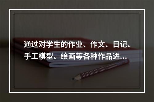 通过对学生的作业、作文、日记、手工模型、绘画等各种作品进行考