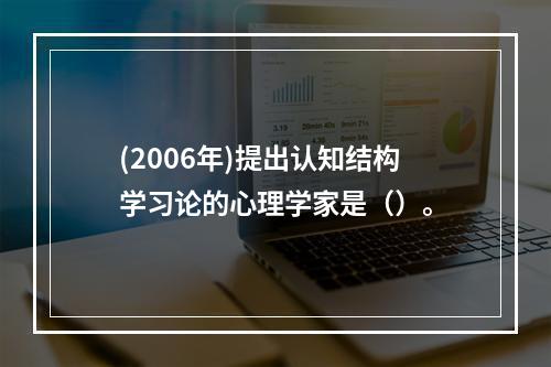 (2006年)提出认知结构学习论的心理学家是（）。