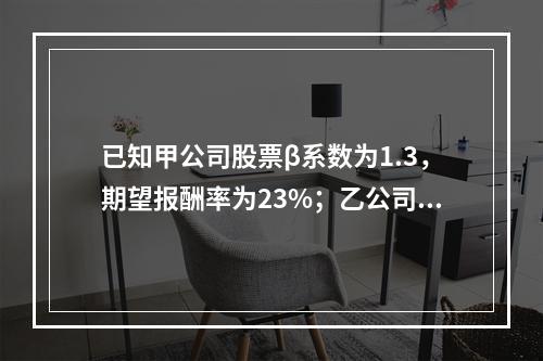 已知甲公司股票β系数为1.3，期望报酬率为23%；乙公司股票