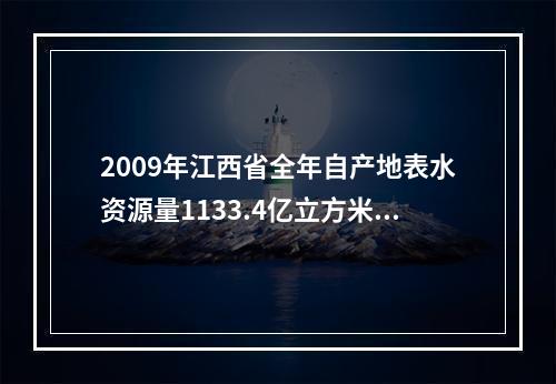 2009年江西省全年自产地表水资源量1133.4亿立方米，比