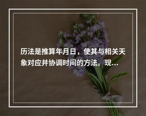 历法是推算年月日，使其与相关天象对应并协调时间的方法。现行历