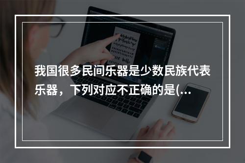 我国很多民间乐器是少数民族代表乐器，下列对应不正确的是()。