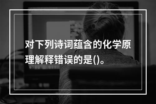 对下列诗词蕴含的化学原理解释错误的是()。