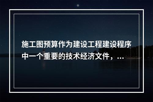 施工图预算作为建设工程建设程序中一个重要的技术经济文件，在工