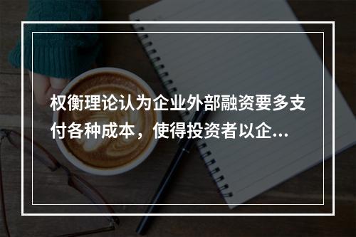 权衡理论认为企业外部融资要多支付各种成本，使得投资者以企业资