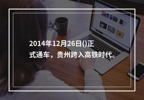 2014年12月26日()正式通车，贵州跨入高铁时代。