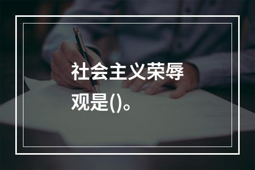 社会主义荣辱观是()。