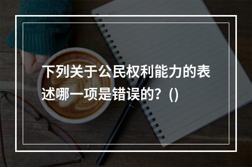 下列关于公民权利能力的表述哪一项是错误的？()