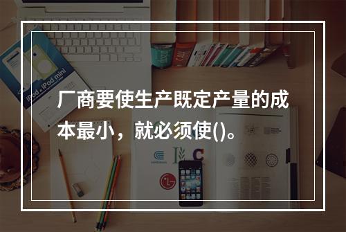 厂商要使生产既定产量的成本最小，就必须使()。