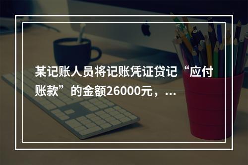 某记账人员将记账凭证贷记“应付账款”的金额26000元，记账