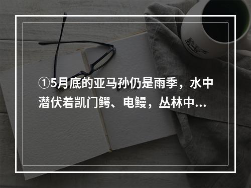 ①5月底的亚马孙仍是雨季，水中潜伏着凯门鳄、电鳗，丛林中独特