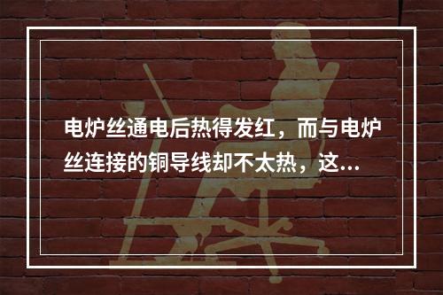 电炉丝通电后热得发红，而与电炉丝连接的铜导线却不太热，这是因