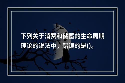 下列关于消费和储蓄的生命周期理论的说法中，错误的是()。