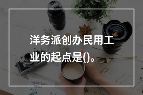 洋务派创办民用工业的起点是()。