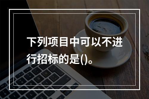 下列项目中可以不进行招标的是()。