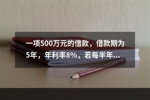 一项500万元的借款，借款期为5年，年利率8%，若每半年复利