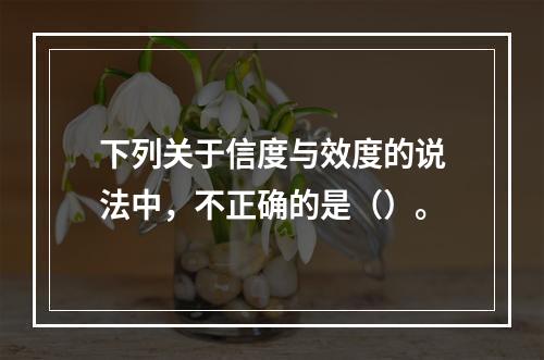 下列关于信度与效度的说法中，不正确的是（）。