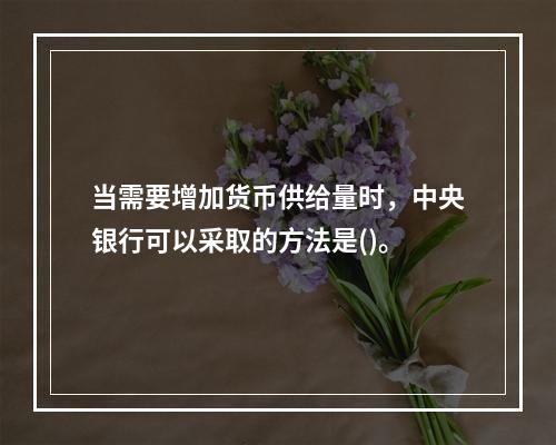 当需要增加货币供给量时，中央银行可以采取的方法是()。