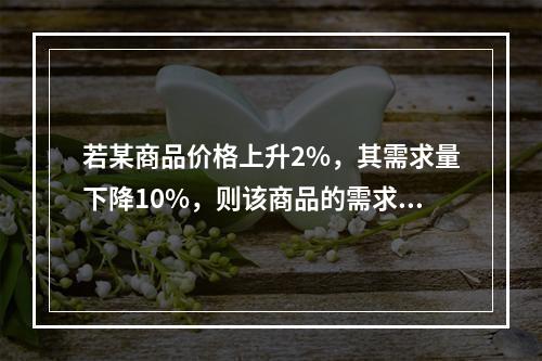 若某商品价格上升2%，其需求量下降10%，则该商品的需求的价