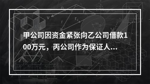 甲公司因资金紧张向乙公司借款100万元，丙公司作为保证人在借