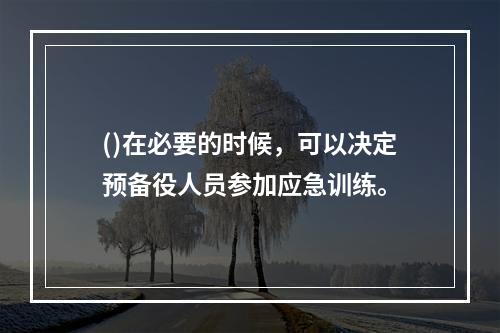 ()在必要的时候，可以决定预备役人员参加应急训练。