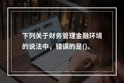 下列关于财务管理金融环境的说法中，错误的是()。