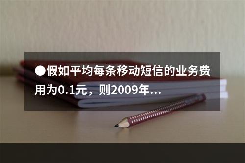 ●假如平均每条移动短信的业务费用为0.1元，则2009年5月