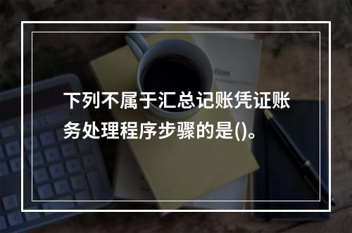 下列不属于汇总记账凭证账务处理程序步骤的是()。