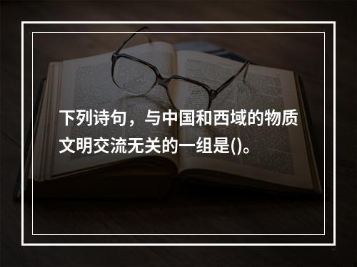 下列诗句，与中国和西域的物质文明交流无关的一组是()。