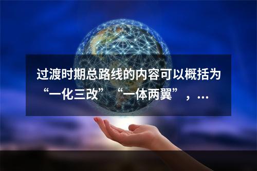 过渡时期总路线的内容可以概括为“一化三改”“一体两翼”，一化