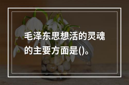 毛泽东思想活的灵魂的主要方面是()。