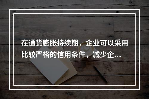 在通货膨胀持续期，企业可以采用比较严格的信用条件，减少企业债