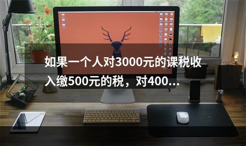 如果一个人对3000元的课税收入缴500元的税，对4000元