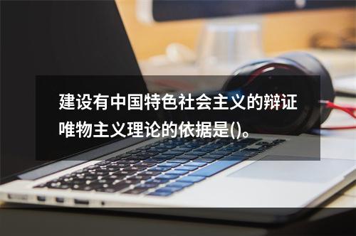 建设有中国特色社会主义的辩证唯物主义理论的依据是()。