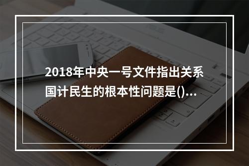 2018年中央一号文件指出关系国计民生的根本性问题是()。