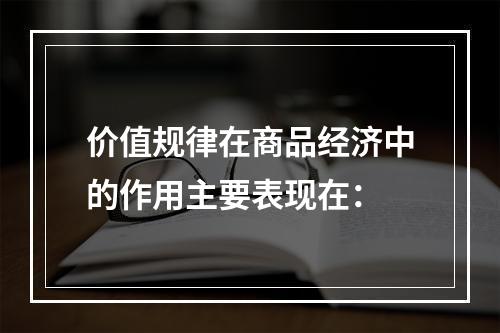 价值规律在商品经济中的作用主要表现在：