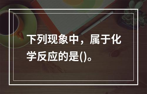 下列现象中，属于化学反应的是()。