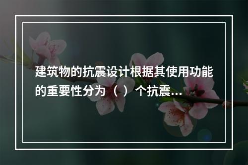 建筑物的抗震设计根据其使用功能的重要性分为（  ）个抗震设防