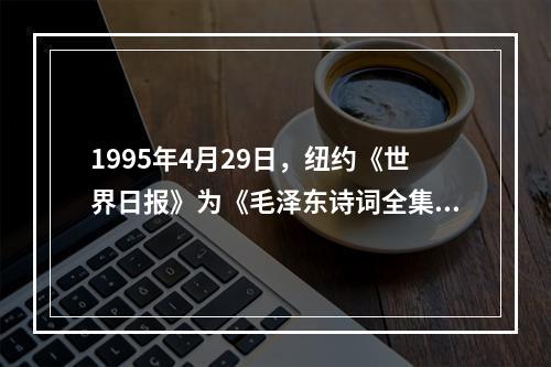 1995年4月29日，纽约《世界日报》为《毛泽东诗词全集》的